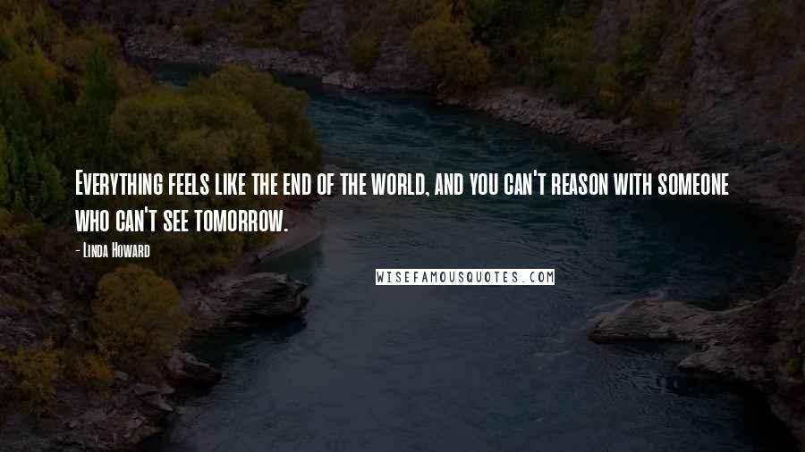 Linda Howard Quotes: Everything feels like the end of the world, and you can't reason with someone who can't see tomorrow.