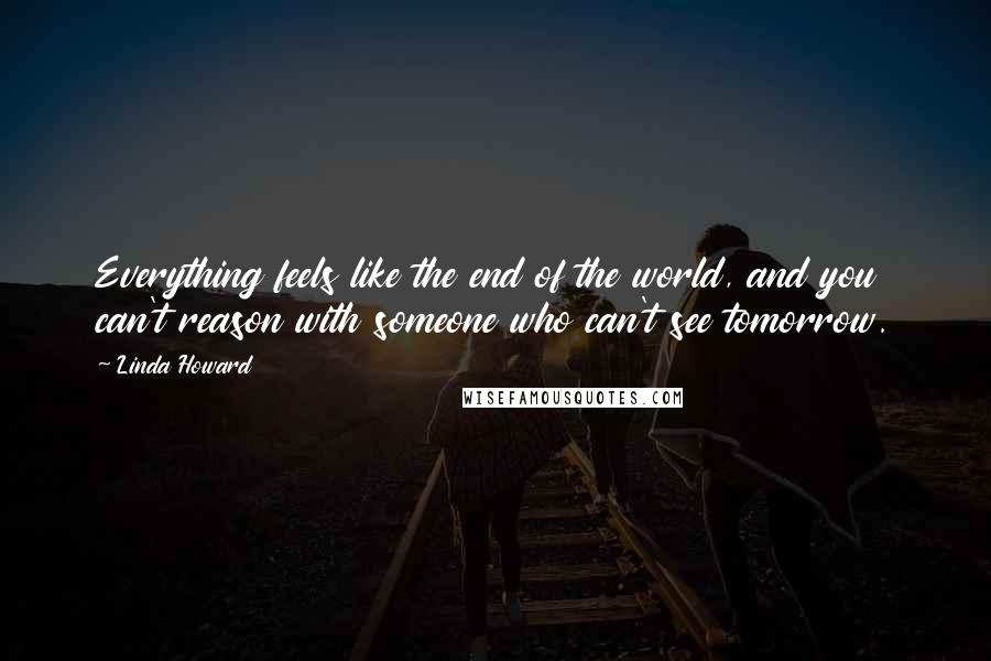 Linda Howard Quotes: Everything feels like the end of the world, and you can't reason with someone who can't see tomorrow.