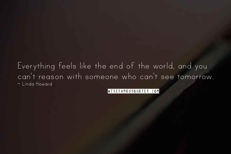 Linda Howard Quotes: Everything feels like the end of the world, and you can't reason with someone who can't see tomorrow.