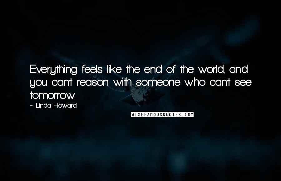 Linda Howard Quotes: Everything feels like the end of the world, and you can't reason with someone who can't see tomorrow.