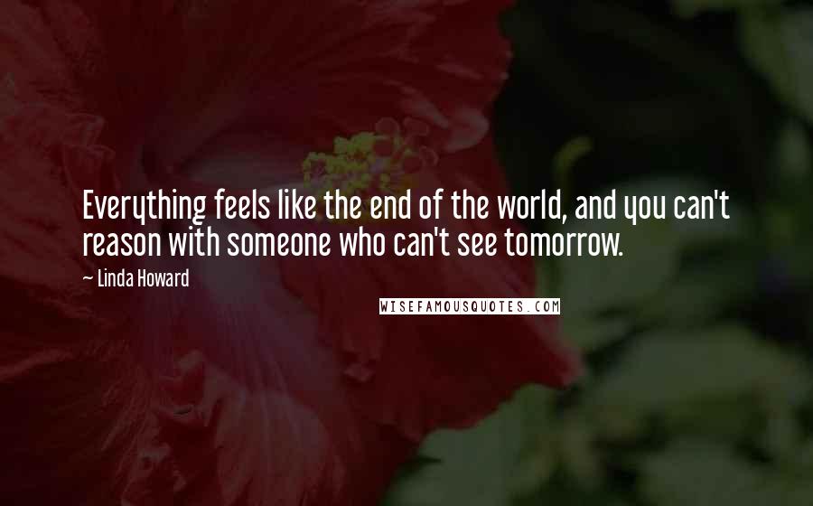 Linda Howard Quotes: Everything feels like the end of the world, and you can't reason with someone who can't see tomorrow.