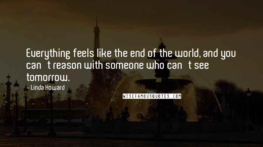 Linda Howard Quotes: Everything feels like the end of the world, and you can't reason with someone who can't see tomorrow.