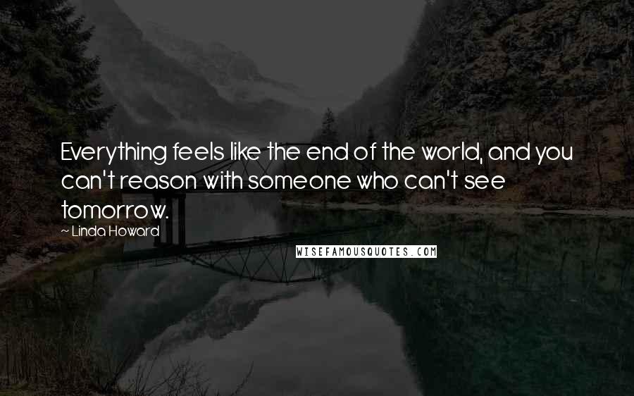 Linda Howard Quotes: Everything feels like the end of the world, and you can't reason with someone who can't see tomorrow.