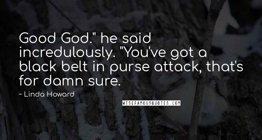 Linda Howard Quotes: Good God." he said incredulously. "You've got a black belt in purse attack, that's for damn sure.