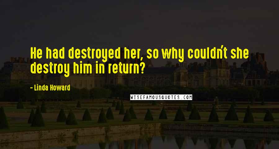 Linda Howard Quotes: He had destroyed her, so why couldn't she destroy him in return?