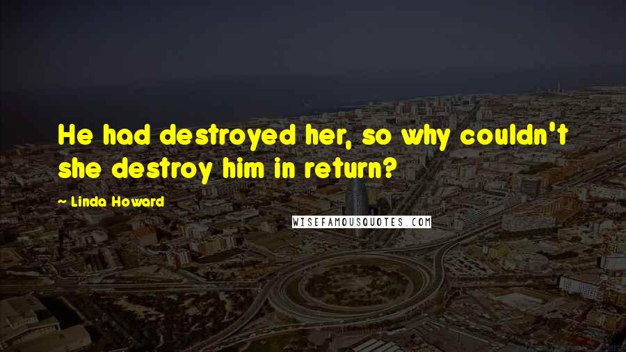 Linda Howard Quotes: He had destroyed her, so why couldn't she destroy him in return?