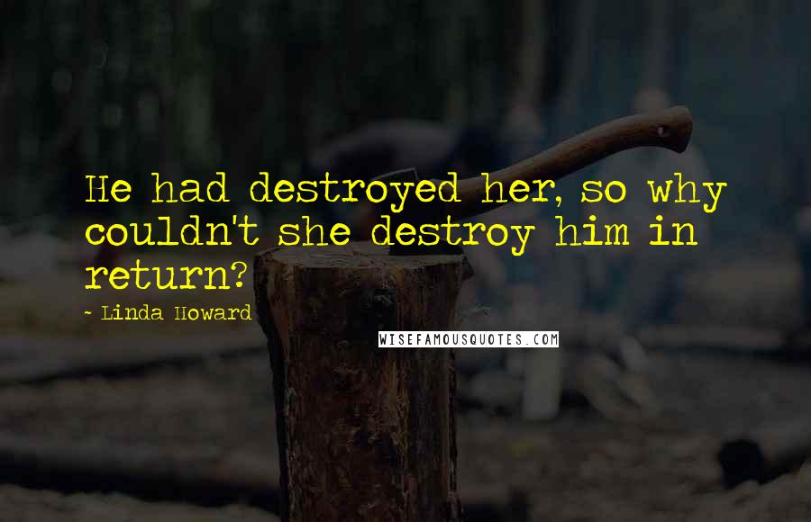 Linda Howard Quotes: He had destroyed her, so why couldn't she destroy him in return?