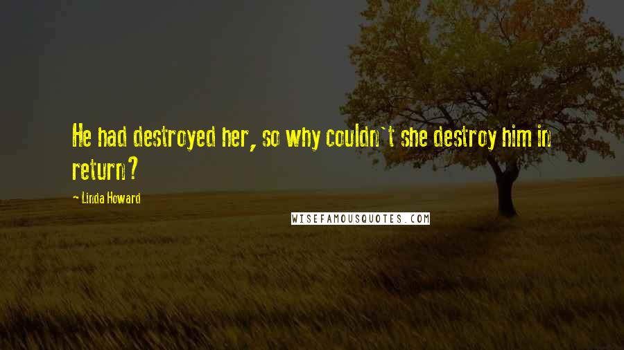 Linda Howard Quotes: He had destroyed her, so why couldn't she destroy him in return?