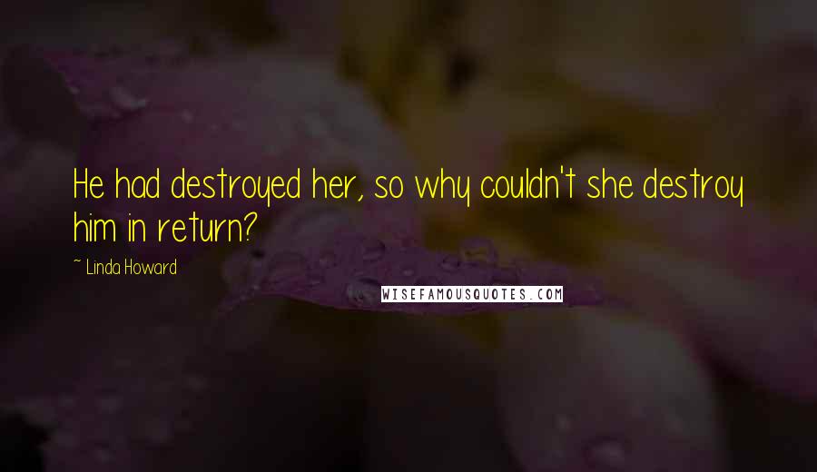 Linda Howard Quotes: He had destroyed her, so why couldn't she destroy him in return?