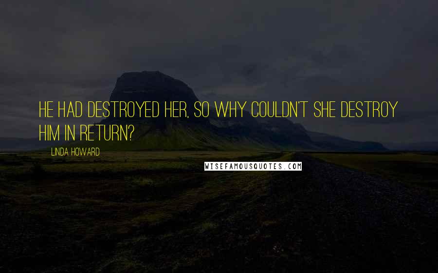 Linda Howard Quotes: He had destroyed her, so why couldn't she destroy him in return?