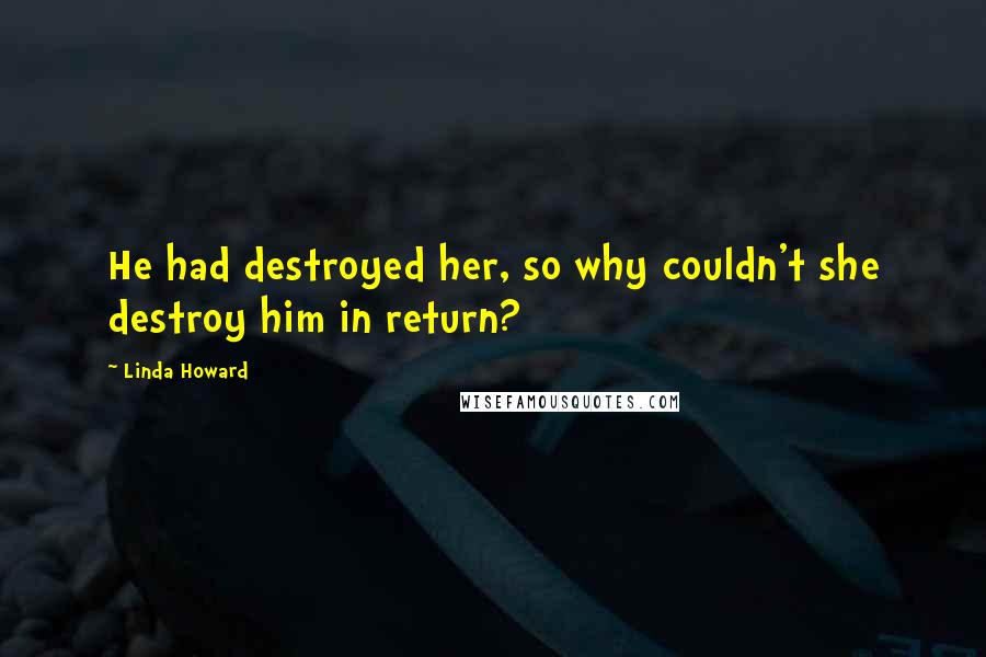 Linda Howard Quotes: He had destroyed her, so why couldn't she destroy him in return?