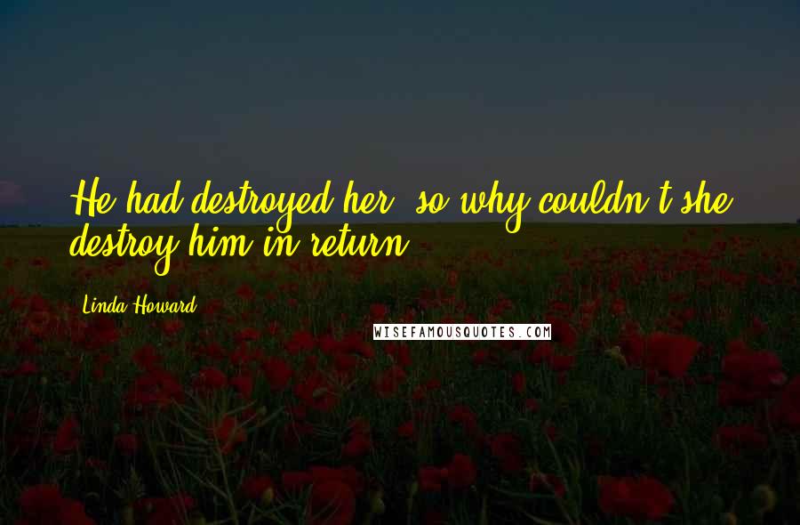 Linda Howard Quotes: He had destroyed her, so why couldn't she destroy him in return?