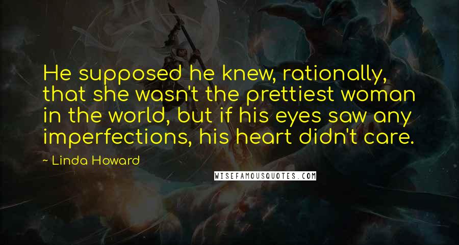 Linda Howard Quotes: He supposed he knew, rationally, that she wasn't the prettiest woman in the world, but if his eyes saw any imperfections, his heart didn't care.