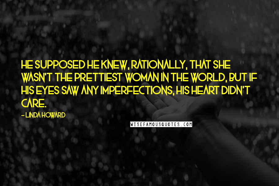 Linda Howard Quotes: He supposed he knew, rationally, that she wasn't the prettiest woman in the world, but if his eyes saw any imperfections, his heart didn't care.