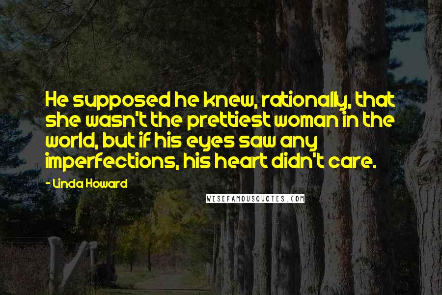 Linda Howard Quotes: He supposed he knew, rationally, that she wasn't the prettiest woman in the world, but if his eyes saw any imperfections, his heart didn't care.