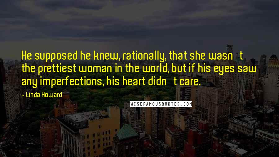 Linda Howard Quotes: He supposed he knew, rationally, that she wasn't the prettiest woman in the world, but if his eyes saw any imperfections, his heart didn't care.