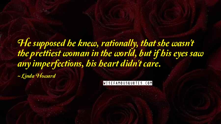 Linda Howard Quotes: He supposed he knew, rationally, that she wasn't the prettiest woman in the world, but if his eyes saw any imperfections, his heart didn't care.