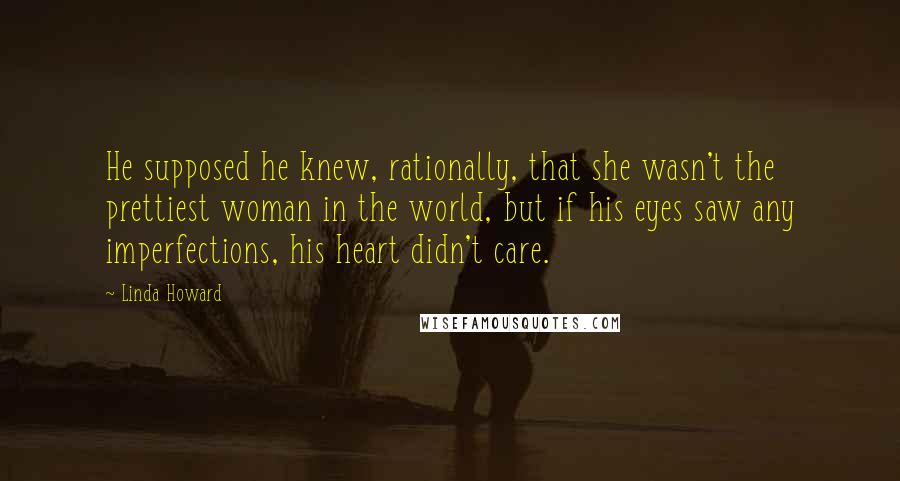 Linda Howard Quotes: He supposed he knew, rationally, that she wasn't the prettiest woman in the world, but if his eyes saw any imperfections, his heart didn't care.