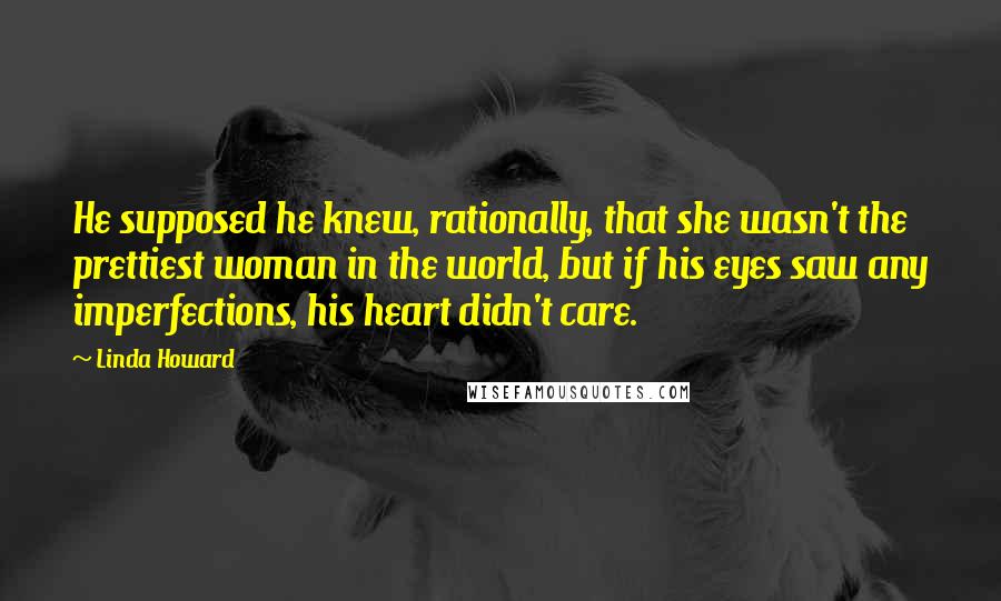 Linda Howard Quotes: He supposed he knew, rationally, that she wasn't the prettiest woman in the world, but if his eyes saw any imperfections, his heart didn't care.