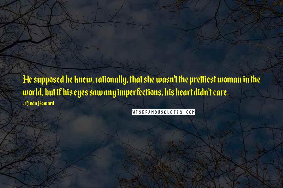 Linda Howard Quotes: He supposed he knew, rationally, that she wasn't the prettiest woman in the world, but if his eyes saw any imperfections, his heart didn't care.