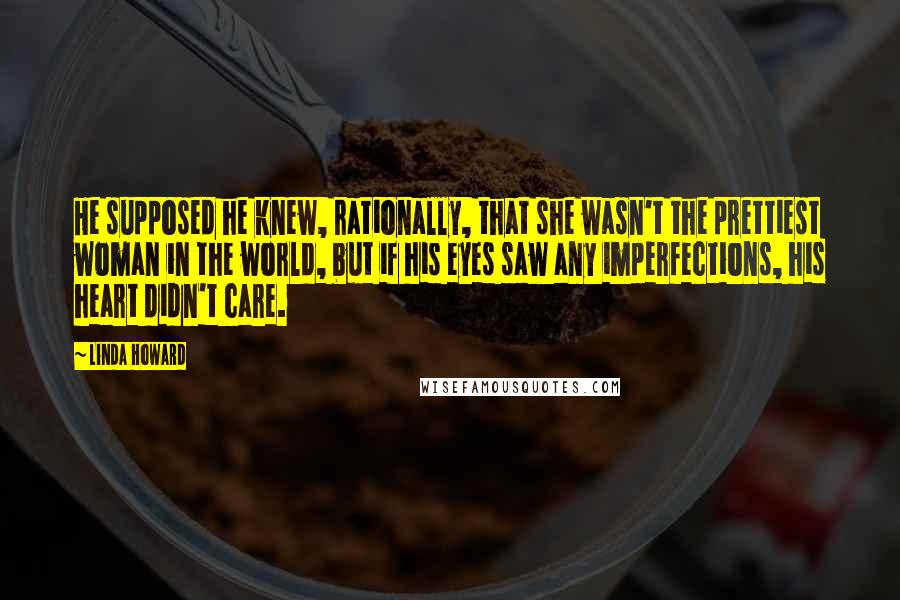 Linda Howard Quotes: He supposed he knew, rationally, that she wasn't the prettiest woman in the world, but if his eyes saw any imperfections, his heart didn't care.
