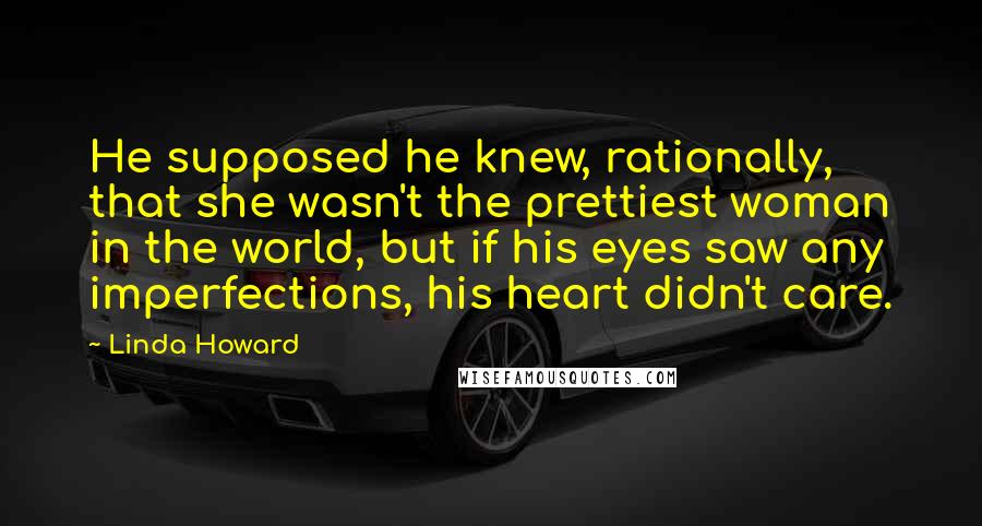 Linda Howard Quotes: He supposed he knew, rationally, that she wasn't the prettiest woman in the world, but if his eyes saw any imperfections, his heart didn't care.