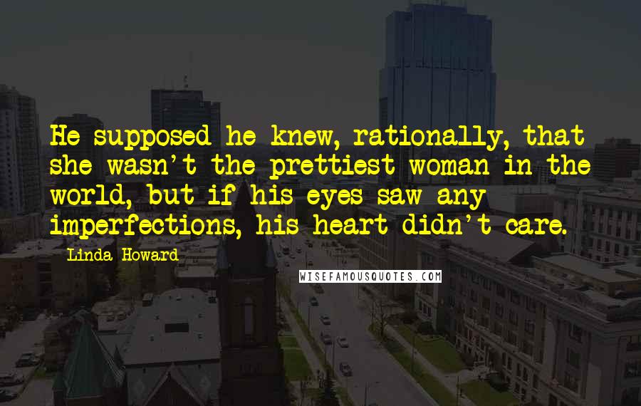 Linda Howard Quotes: He supposed he knew, rationally, that she wasn't the prettiest woman in the world, but if his eyes saw any imperfections, his heart didn't care.