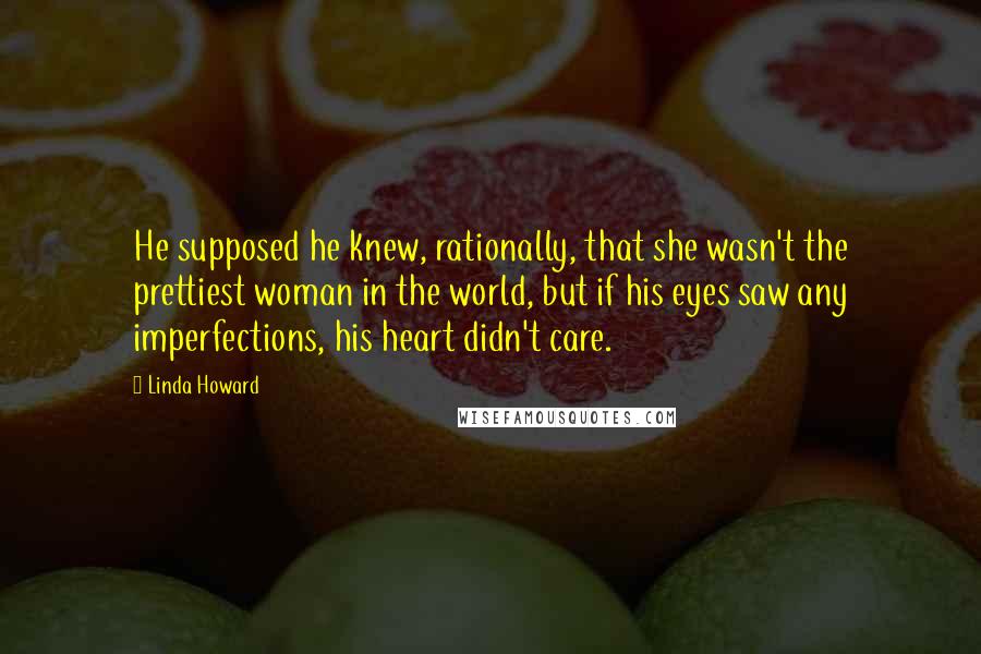 Linda Howard Quotes: He supposed he knew, rationally, that she wasn't the prettiest woman in the world, but if his eyes saw any imperfections, his heart didn't care.