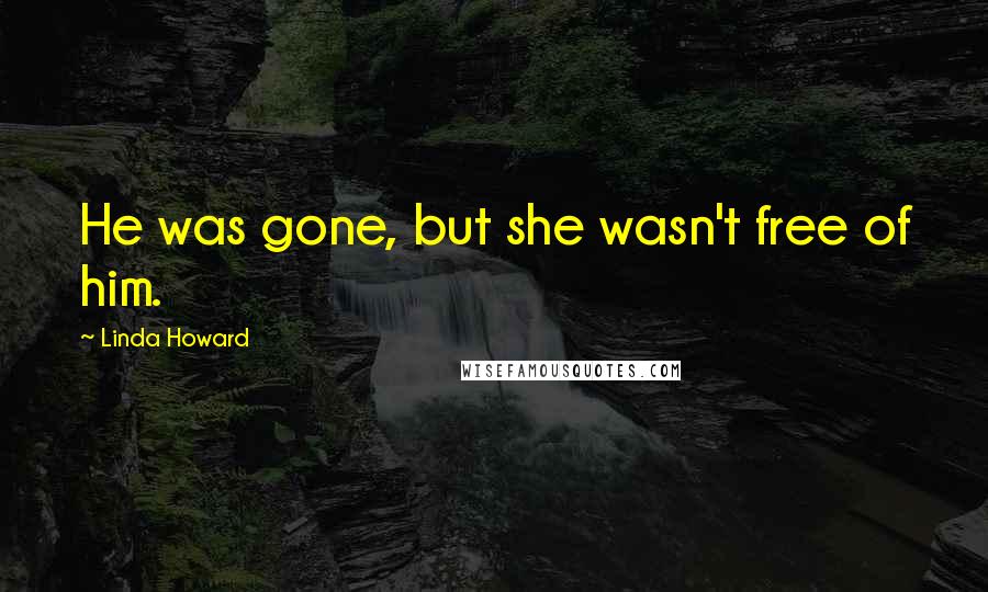 Linda Howard Quotes: He was gone, but she wasn't free of him.