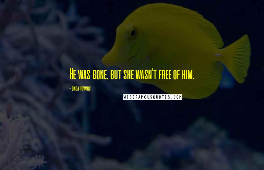 Linda Howard Quotes: He was gone, but she wasn't free of him.