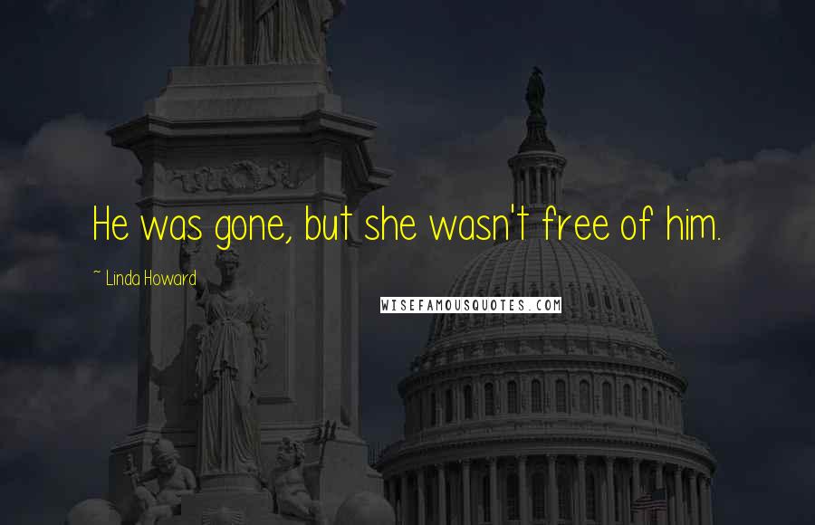 Linda Howard Quotes: He was gone, but she wasn't free of him.