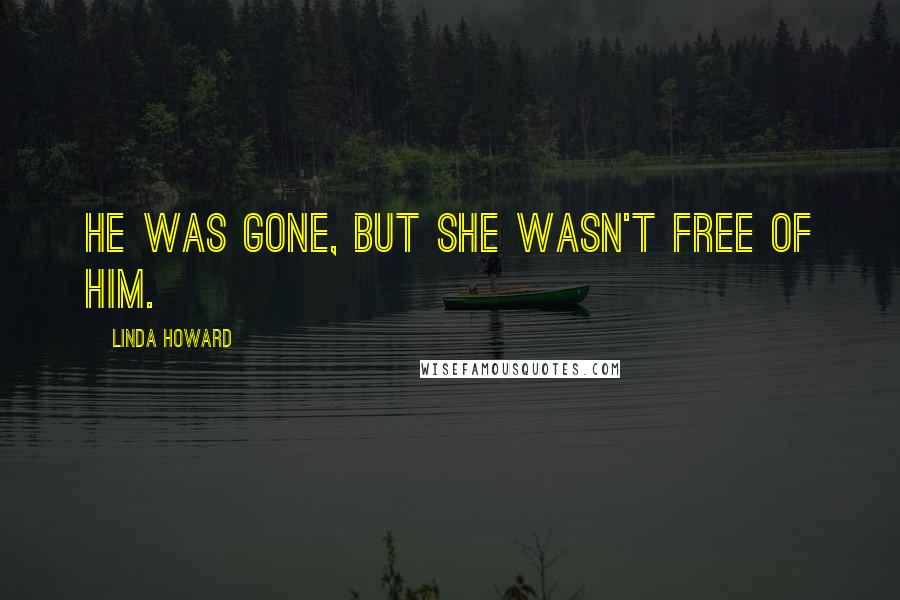 Linda Howard Quotes: He was gone, but she wasn't free of him.