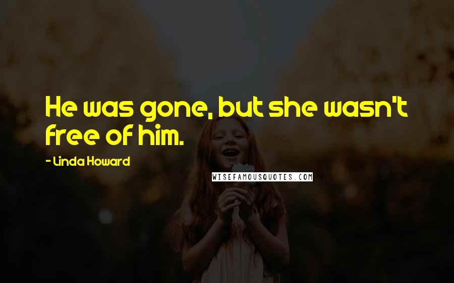 Linda Howard Quotes: He was gone, but she wasn't free of him.