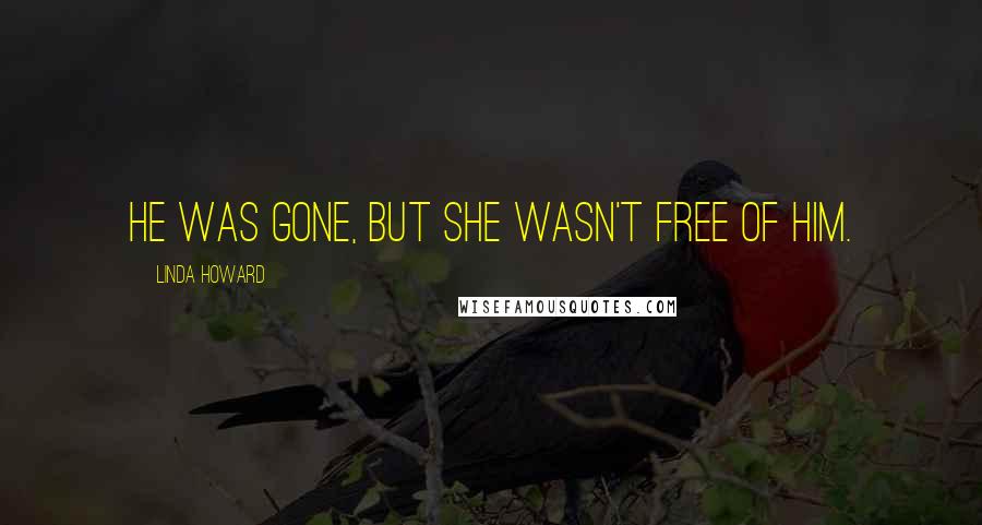 Linda Howard Quotes: He was gone, but she wasn't free of him.