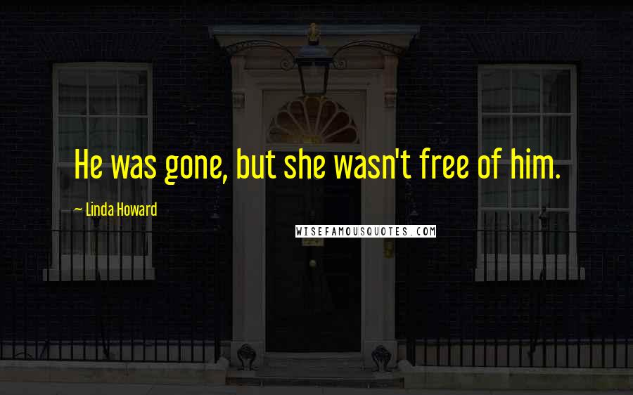 Linda Howard Quotes: He was gone, but she wasn't free of him.