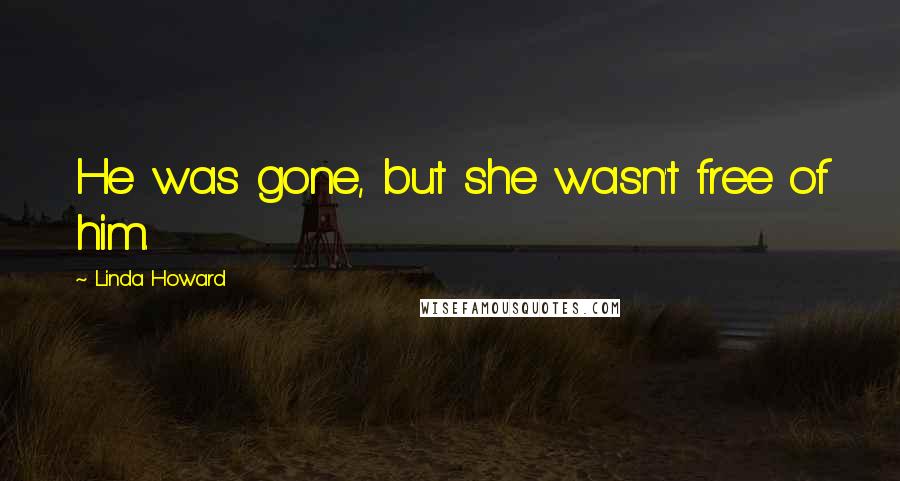 Linda Howard Quotes: He was gone, but she wasn't free of him.