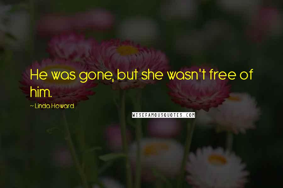 Linda Howard Quotes: He was gone, but she wasn't free of him.