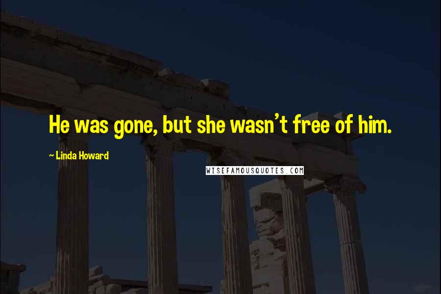 Linda Howard Quotes: He was gone, but she wasn't free of him.