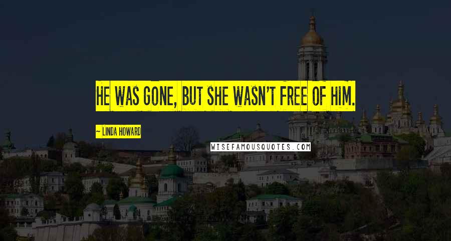 Linda Howard Quotes: He was gone, but she wasn't free of him.