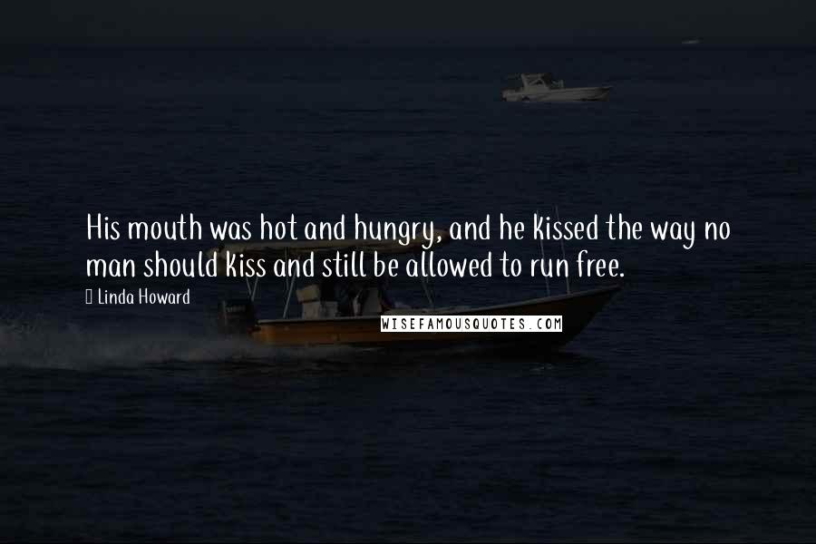 Linda Howard Quotes: His mouth was hot and hungry, and he kissed the way no man should kiss and still be allowed to run free.