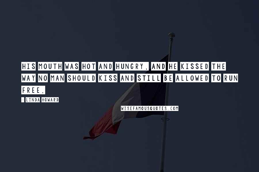 Linda Howard Quotes: His mouth was hot and hungry, and he kissed the way no man should kiss and still be allowed to run free.