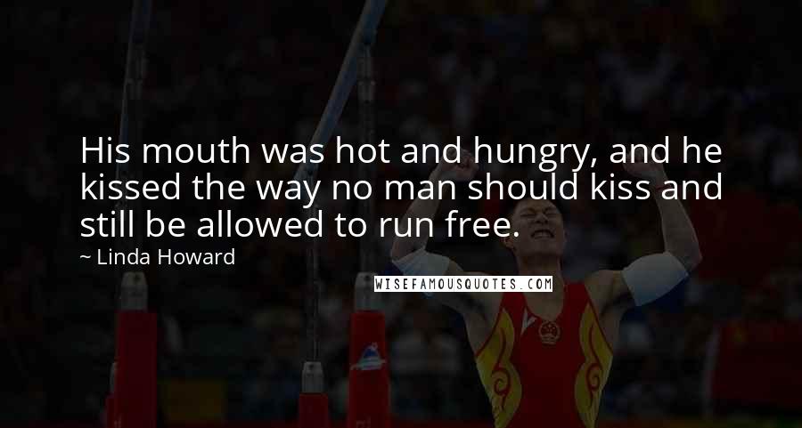 Linda Howard Quotes: His mouth was hot and hungry, and he kissed the way no man should kiss and still be allowed to run free.
