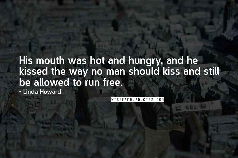 Linda Howard Quotes: His mouth was hot and hungry, and he kissed the way no man should kiss and still be allowed to run free.