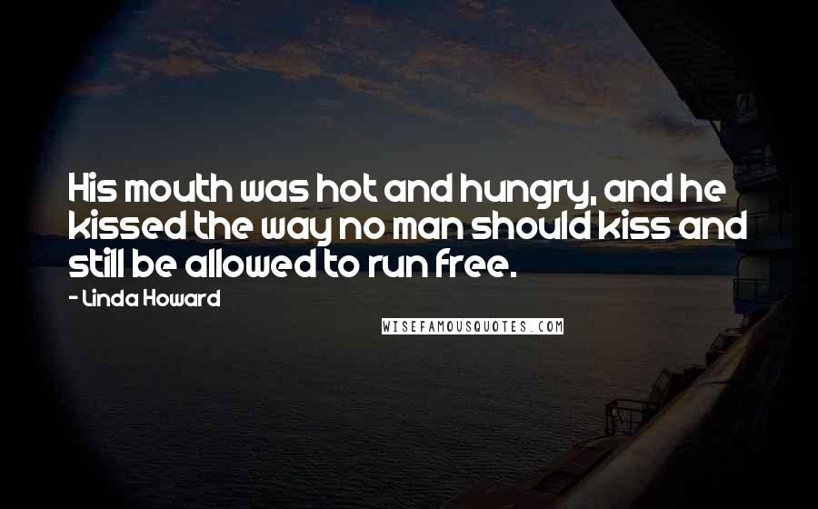 Linda Howard Quotes: His mouth was hot and hungry, and he kissed the way no man should kiss and still be allowed to run free.