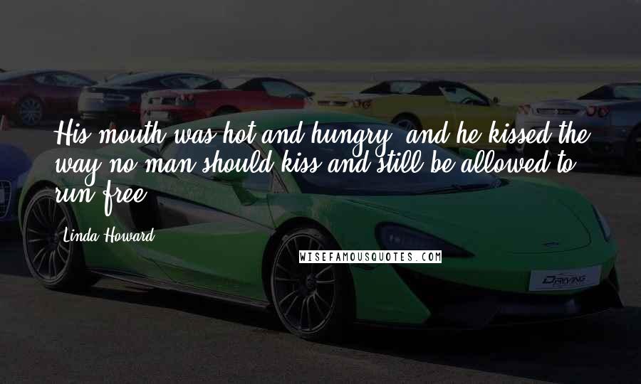 Linda Howard Quotes: His mouth was hot and hungry, and he kissed the way no man should kiss and still be allowed to run free.