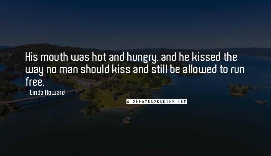 Linda Howard Quotes: His mouth was hot and hungry, and he kissed the way no man should kiss and still be allowed to run free.