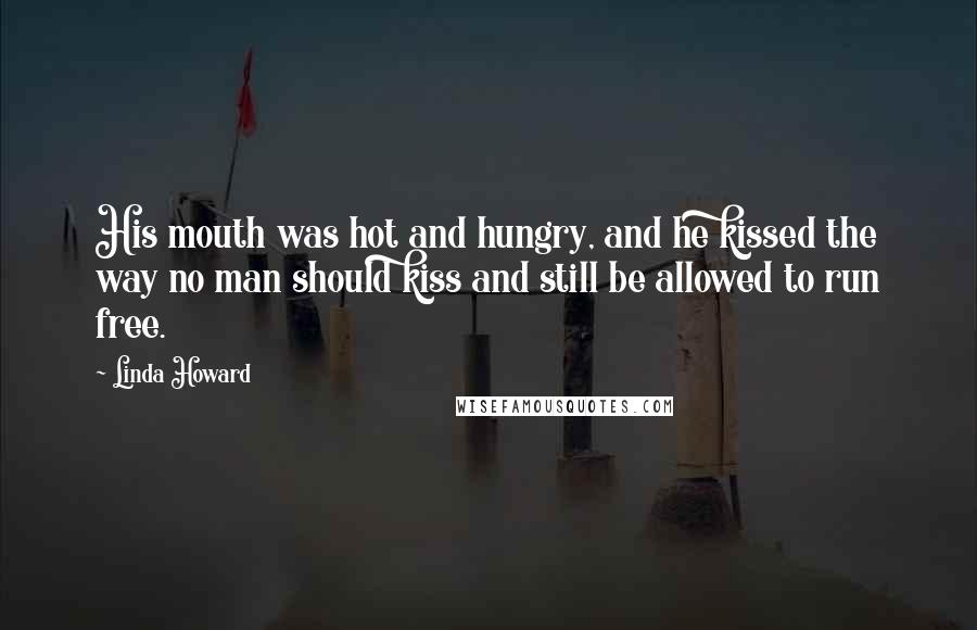 Linda Howard Quotes: His mouth was hot and hungry, and he kissed the way no man should kiss and still be allowed to run free.