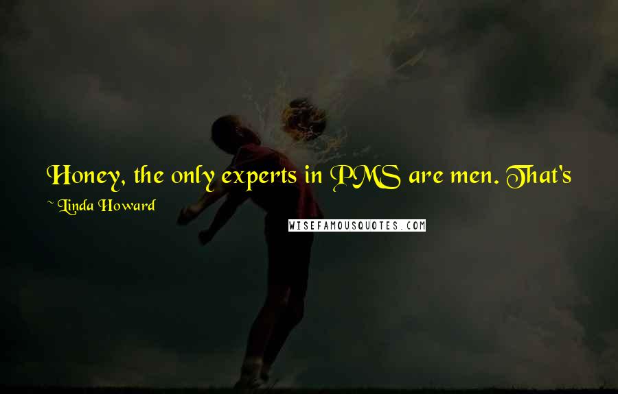 Linda Howard Quotes: Honey, the only experts in PMS are men. That's why men are so good at fighting wars; they learned Escape and Evade at home.