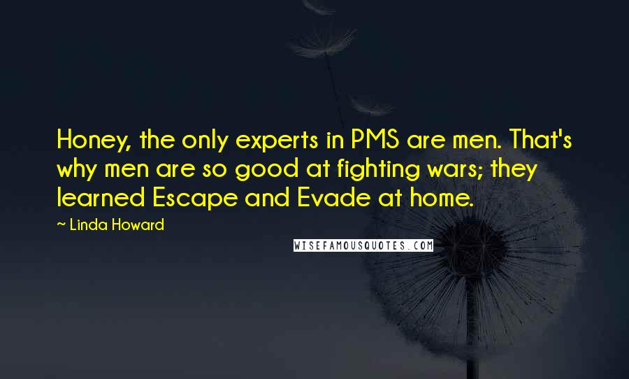 Linda Howard Quotes: Honey, the only experts in PMS are men. That's why men are so good at fighting wars; they learned Escape and Evade at home.