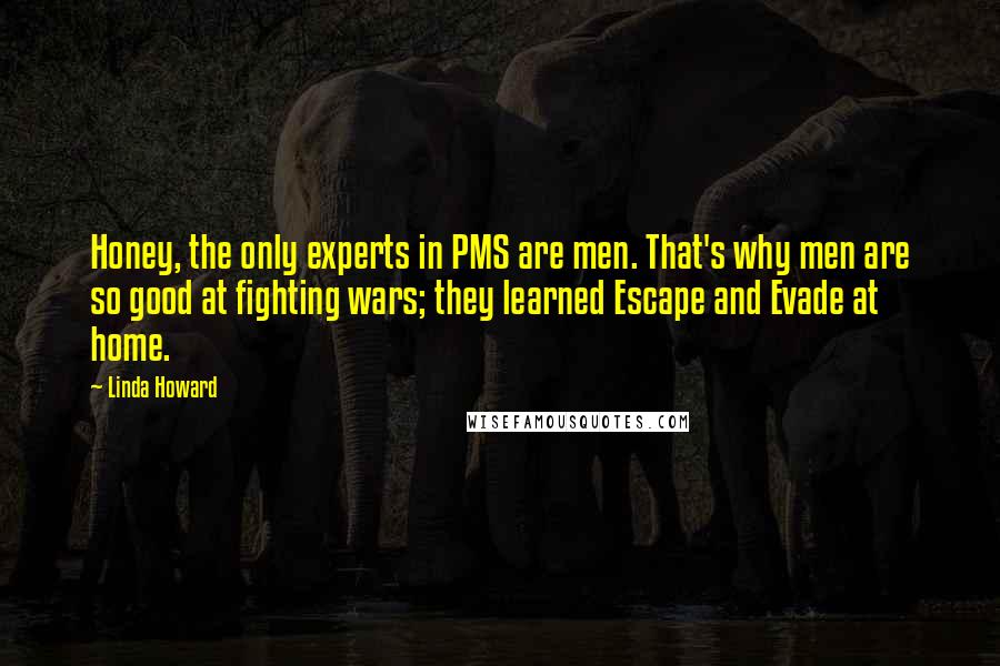 Linda Howard Quotes: Honey, the only experts in PMS are men. That's why men are so good at fighting wars; they learned Escape and Evade at home.